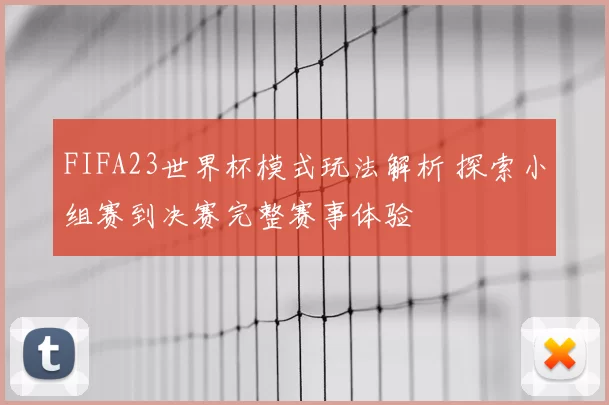 FIFA23世界杯模式玩法解析 探索小组赛到决赛完整赛事体验