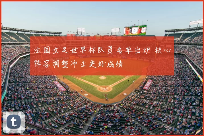 法国女足世界杯队员名单出炉 核心阵容调整冲击更好成绩
