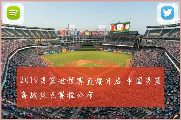 2019男篮世预赛直播开启 中国男篮备战焦点赛程公布