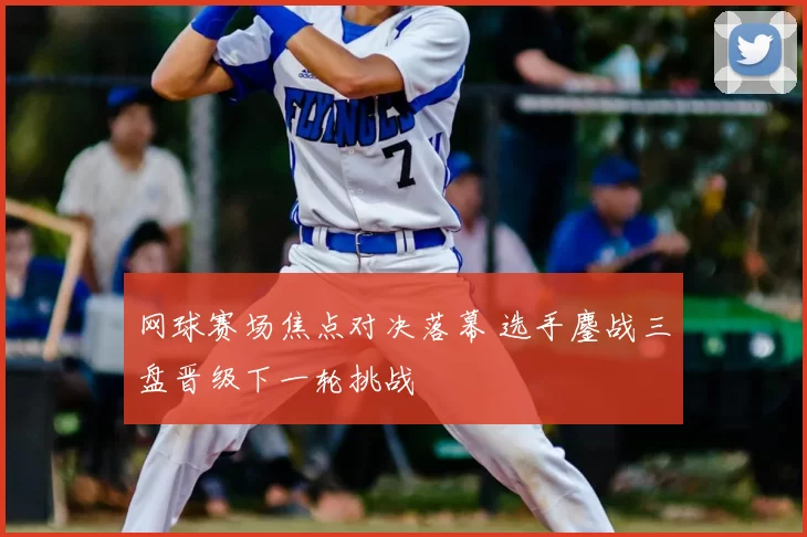 网球赛场焦点对决落幕 选手鏖战三盘晋级下一轮挑战
