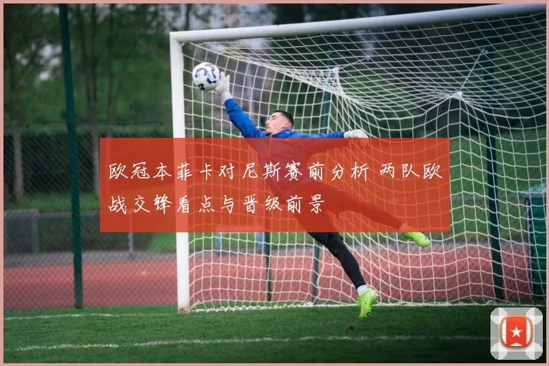 欧冠本菲卡对尼斯赛前分析 两队欧战交锋看点与晋级前景