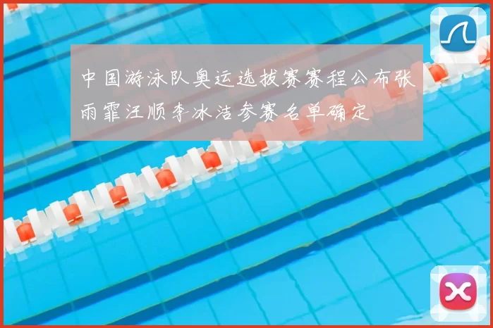 中国游泳队奥运选拔赛赛程公布张雨霏汪顺李冰洁参赛名单确定