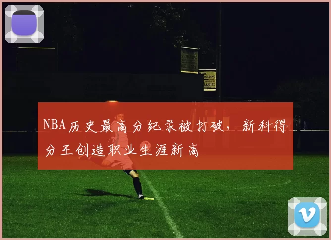 NBA历史最高分纪录被打破，新科得分王创造职业生涯新高