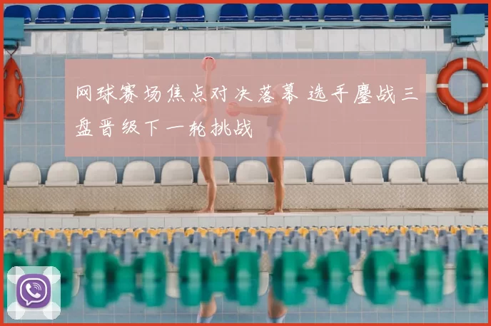 网球赛场焦点对决落幕 选手鏖战三盘晋级下一轮挑战