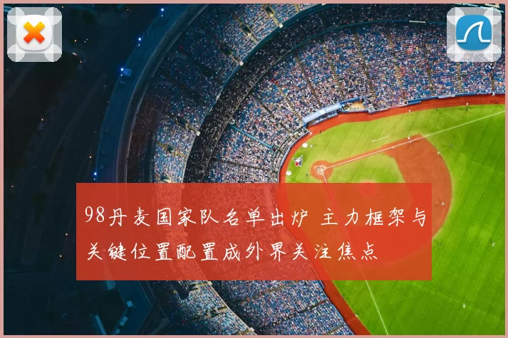 98丹麦国家队名单出炉 主力框架与关键位置配置成外界关注焦点