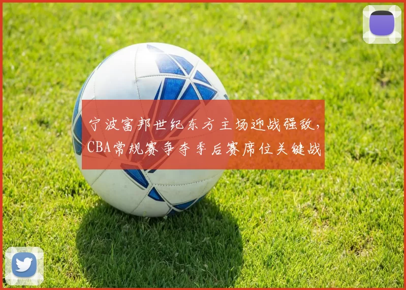 宁波富邦世纪东方主场迎战强敌，CBA常规赛争夺季后赛席位关键战