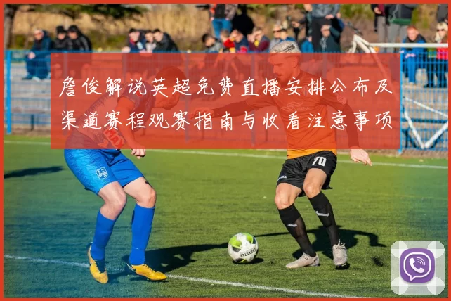 詹俊解说英超免费直播安排公布及渠道赛程观赛指南与收看注意事项