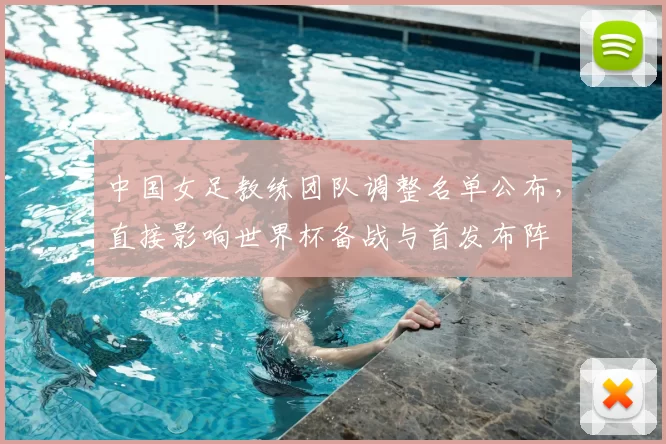 中国女足教练团队调整名单公布，直接影响世界杯备战与首发布阵