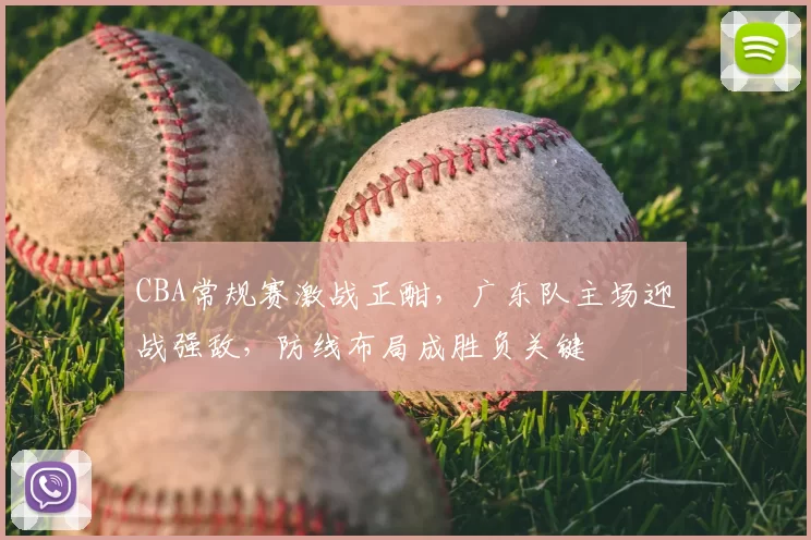 CBA常规赛激战正酣，广东队主场迎战强敌，防线布局成胜负关键