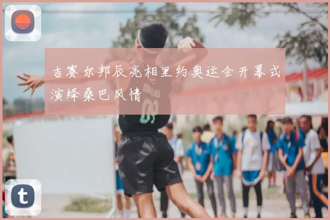 吉赛尔邦辰亮相里约奥运会开幕式演绎桑巴风情