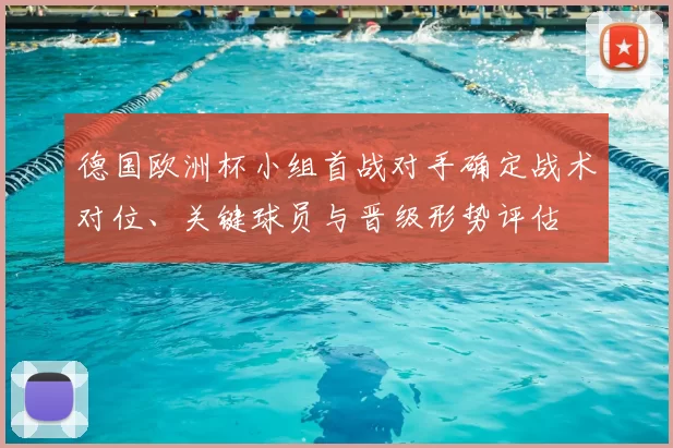 德国欧洲杯小组首战对手确定战术对位、关键球员与晋级形势评估