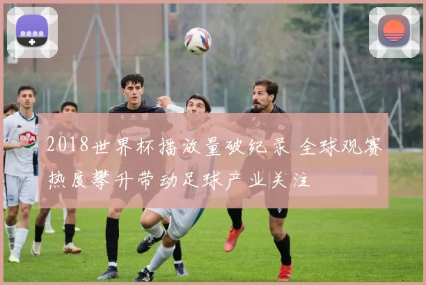 2018世界杯播放量破纪录 全球观赛热度攀升带动足球产业关注