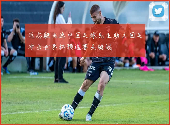 范志毅当选中国足球先生助力国足冲击世界杯预选赛关键战