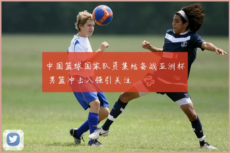 中国篮球国家队员集结备战亚洲杯 男篮冲击八强引关注