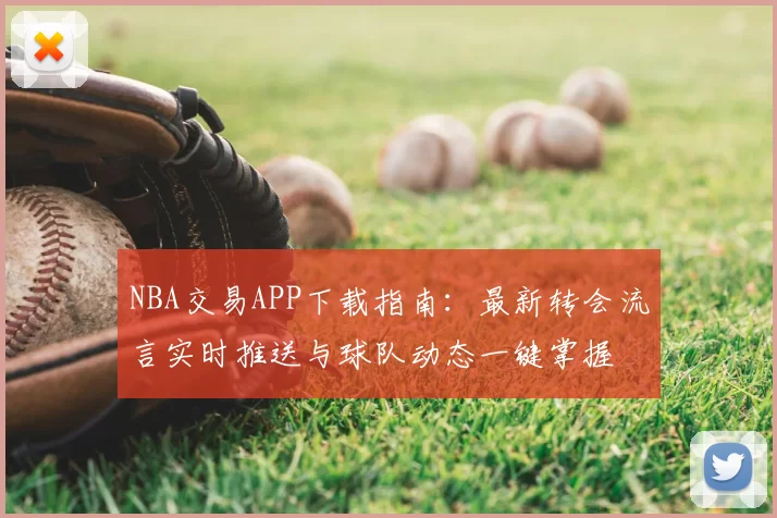 NBA交易APP下载指南:最新转会流言实时推送与球队动态一键掌握