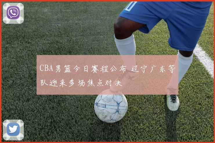 CBA男篮今日赛程公布 辽宁广东等队迎来多场焦点对决