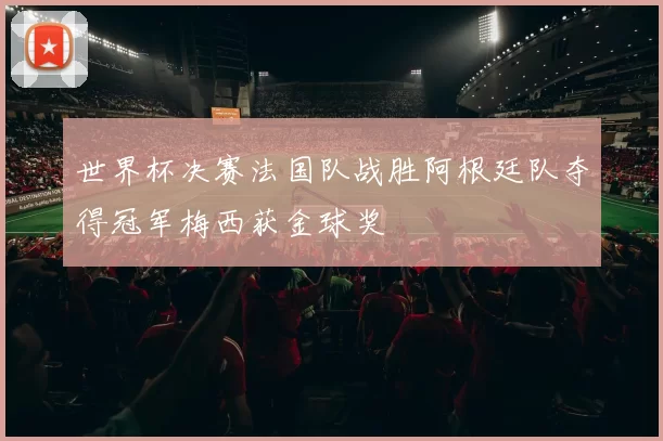 世界杯决赛法国队战胜阿根廷队夺得冠军梅西获金球奖