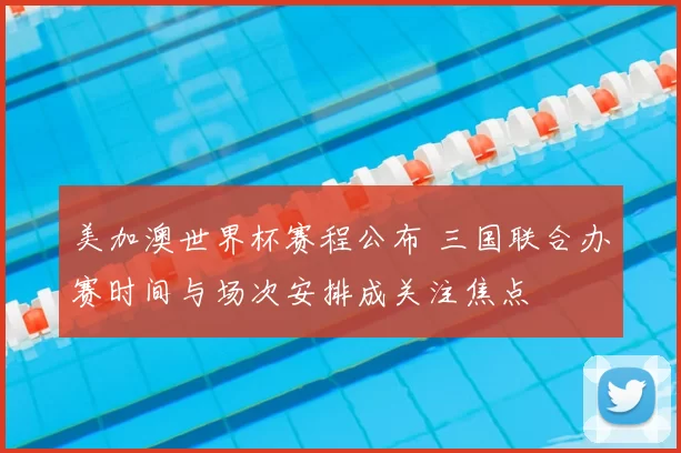 美加澳世界杯赛程公布 三国联合办赛时间与场次安排成关注焦点