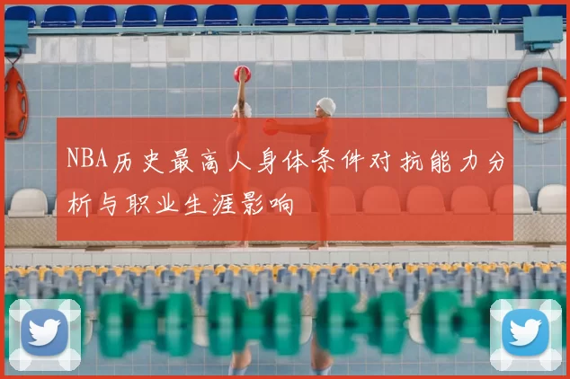 NBA历史最高人身体条件对抗能力分析与职业生涯影响