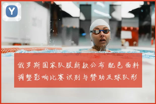 俄罗斯国家队服新款公布 配色面料调整影响比赛识别与赞助及球队形象