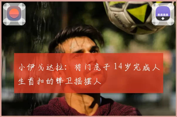 小伊戈达拉:将门虎子 14岁完成人生首扣的锋卫摇摆人