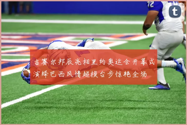 吉赛尔邦辰亮相里约奥运会开幕式演绎巴西风情超模台步惊艳全场