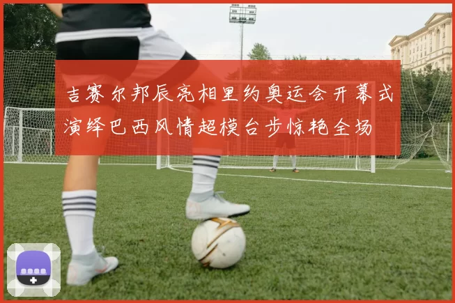 吉赛尔邦辰亮相里约奥运会开幕式演绎巴西风情超模台步惊艳全场