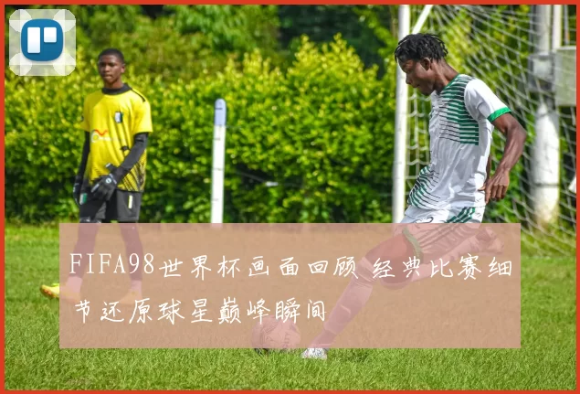 FIFA98世界杯画面回顾 经典比赛细节还原球星巅峰瞬间