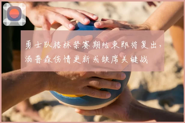 勇士队格林禁赛期结束即将复出，汤普森伤情更新或缺席关键战