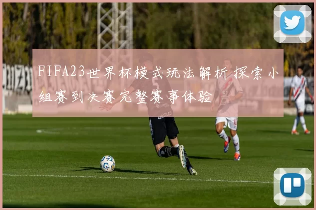 FIFA23世界杯模式玩法解析 探索小组赛到决赛完整赛事体验