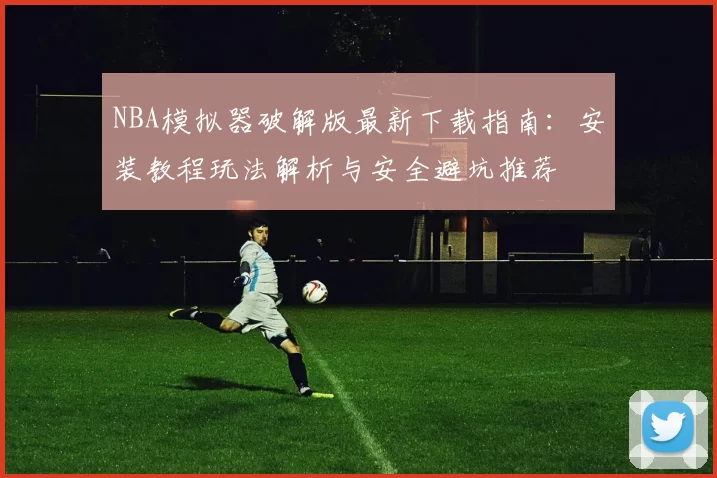 NBA模拟器破解版最新下载指南：安装教程玩法解析与安全避坑推荐
