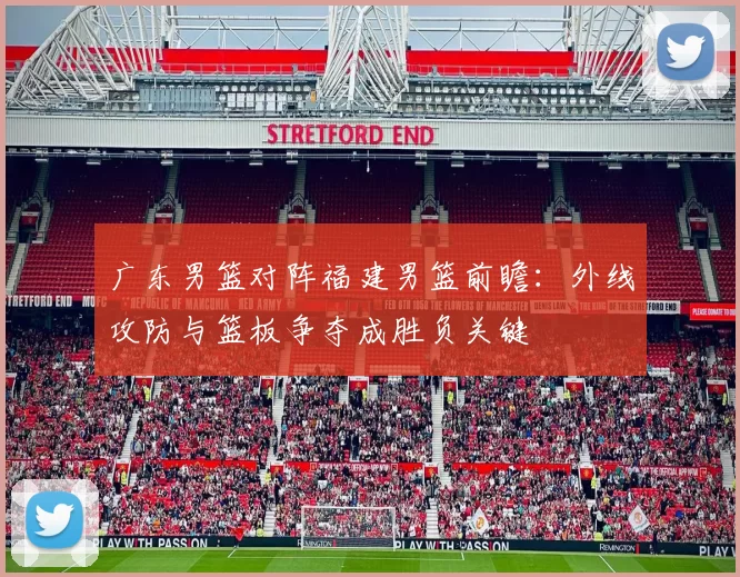 广东男篮对阵福建男篮前瞻：外线攻防与篮板争夺成胜负关键