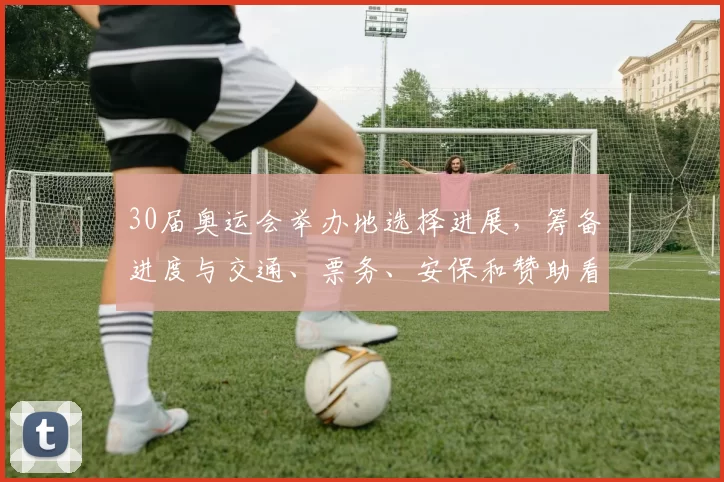 30届奥运会举办地选择进展，筹备进度与交通、票务、安保和赞助看点