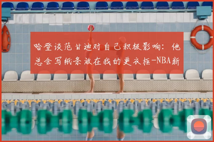 哈登谈范甘迪对自己积极影响：他总会写纸条放在我的更衣柜-NBA新闻