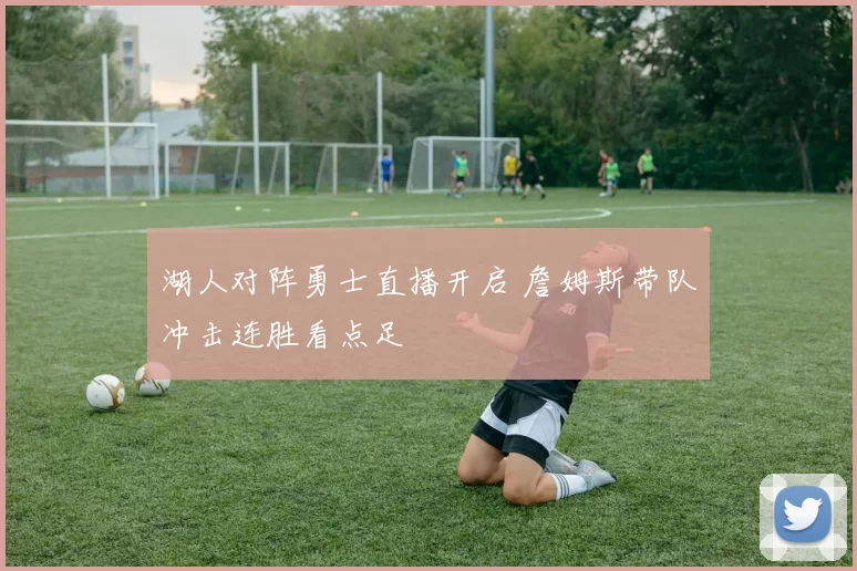 湖人对阵勇士直播开启 詹姆斯带队冲击连胜看点足