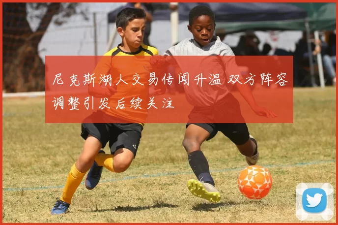 尼克斯湖人交易传闻升温 双方阵容调整引发后续关注