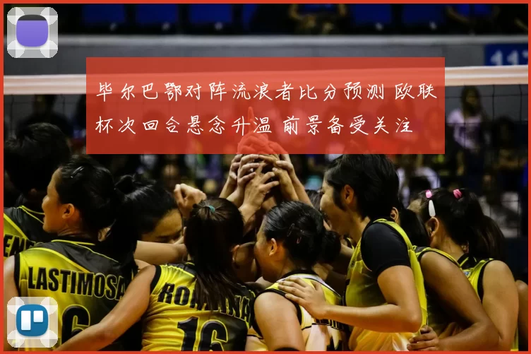 毕尔巴鄂对阵流浪者比分预测 欧联杯次回合悬念升温 前景备受关注