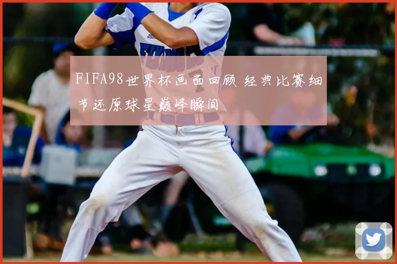 FIFA98世界杯画面回顾 经典比赛细节还原球星巅峰瞬间