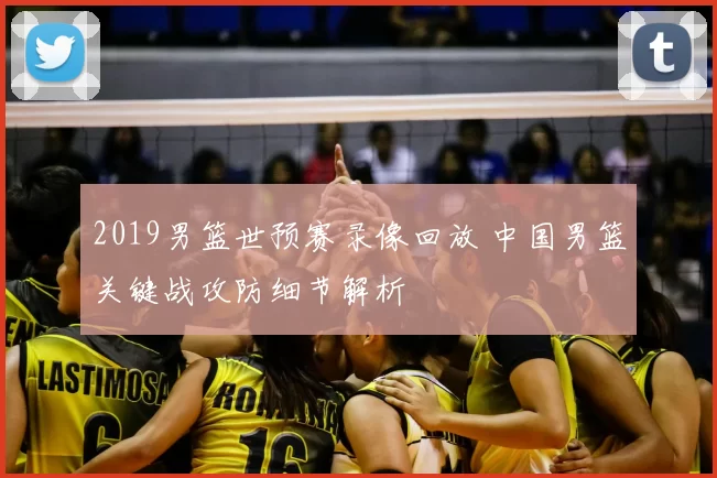 2019男篮世预赛录像回放 中国男篮关键战攻防细节解析