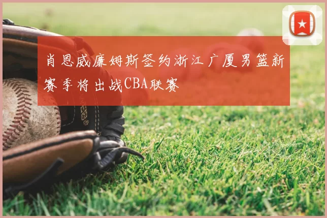 肖恩威廉姆斯签约浙江广厦男篮新赛季将出战CBA联赛