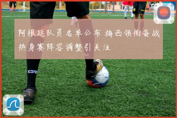 阿根廷队员名单公布 梅西领衔备战热身赛阵容调整引关注