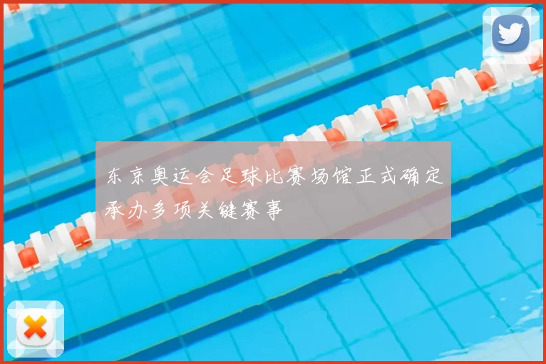 东京奥运会足球比赛场馆正式确定承办多项关键赛事