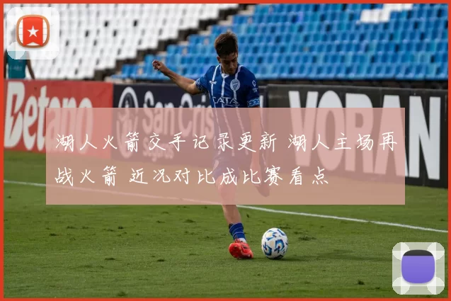 湖人火箭交手记录更新 湖人主场再战火箭 近况对比成比赛看点