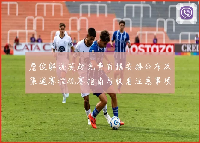 詹俊解说英超免费直播安排公布及渠道赛程观赛指南与收看注意事项