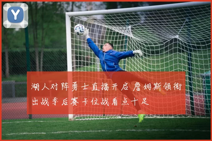 湖人对阵勇士直播开启 詹姆斯领衔出战季后赛卡位战看点十足