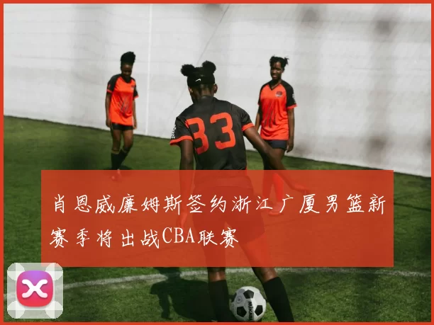 肖恩威廉姆斯签约浙江广厦男篮新赛季将出战CBA联赛