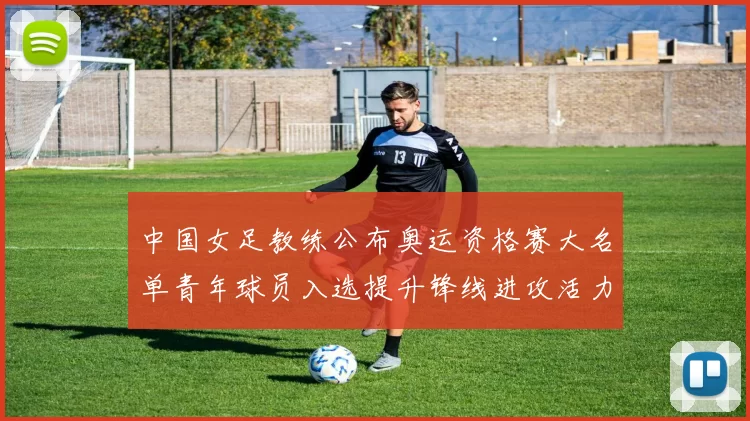 中国女足教练公布奥运资格赛大名单青年球员入选提升锋线进攻活力
