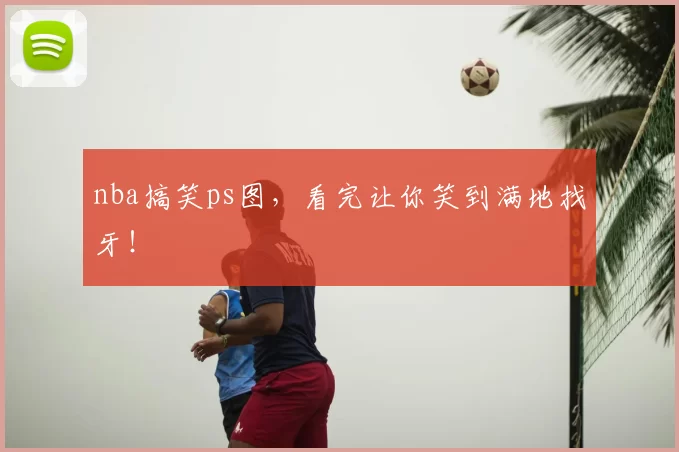 nba搞笑ps图，看完让你笑到满地找牙！