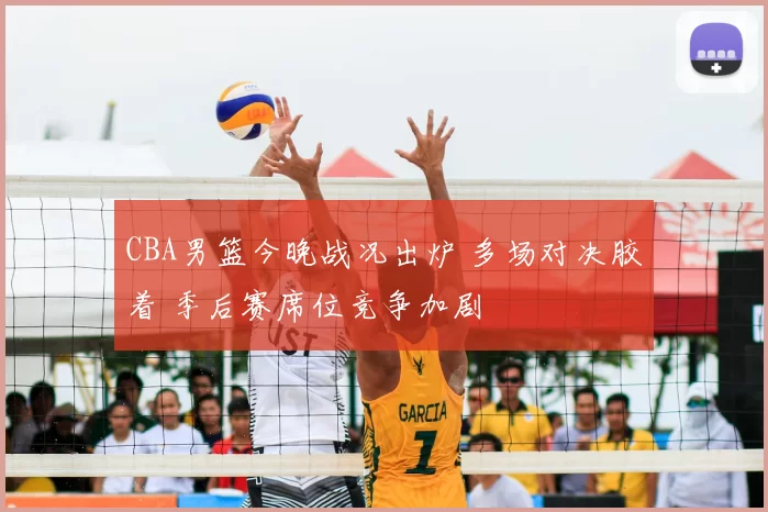 CBA男篮今晚战况出炉 多场对决胶着 季后赛席位竞争加剧