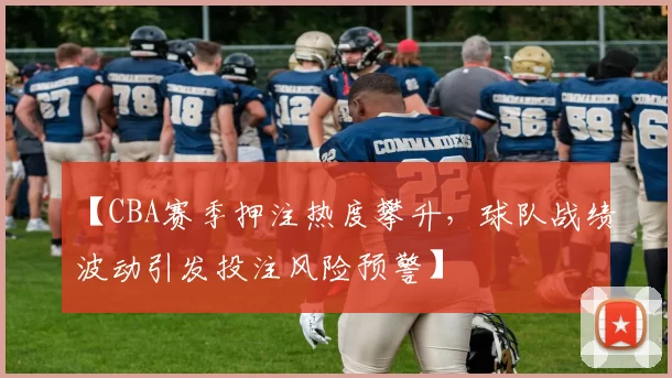 【CBA赛季押注热度攀升，球队战绩波动引发投注风险预警】